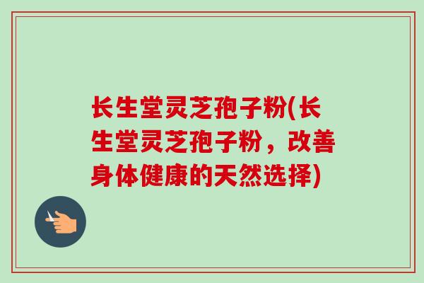 长生堂灵芝孢子粉(长生堂灵芝孢子粉，改善身体健康的天然选择)-第1张图片-卓越灵芝孢子粉