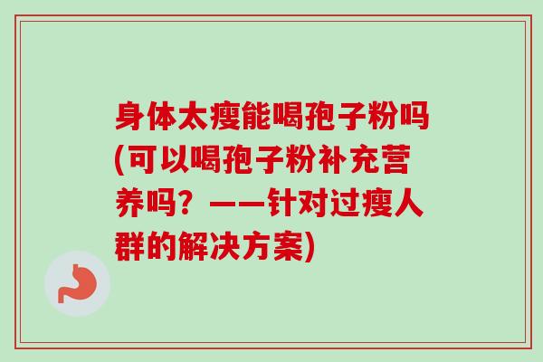 身体太瘦能喝孢子粉吗(可以喝孢子粉补充营养吗?——针对过瘦人群的解决方案)-第1张图片-卓越灵芝孢子粉 身体太瘦能喝孢子粉吗(可以喝孢子粉补充营养吗?——针对过瘦人群的解决方案)-第1张图片-卓越灵芝孢子粉