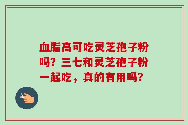 血脂高可吃灵芝孢子粉吗?三七和灵芝孢子粉一起吃,真的有用吗?-第1张图片-卓越灵芝孢子粉 血脂高可吃灵芝孢子粉吗?三七和灵芝孢子粉一起吃,真的有用吗?-第1张图片-卓越灵芝孢子粉