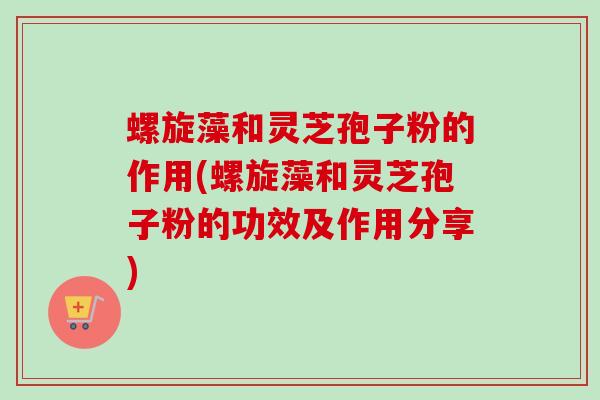 螺旋藻和灵芝孢子粉的作用(螺旋藻和灵芝孢子粉的功效及作用分享)-第1张图片-卓越灵芝孢子粉 螺旋藻和灵芝孢子粉的作用(螺旋藻和灵芝孢子粉的功效及作用分享)-第1张图片-卓越灵芝孢子粉