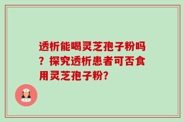 透析能喝灵芝孢子粉吗?探究透析患者可否食用灵芝孢子粉?-第1张图片-卓越灵芝孢子粉 透析能喝灵芝孢子粉吗?探究透析患者可否食用灵芝孢子粉?-第1张图片-卓越灵芝孢子粉