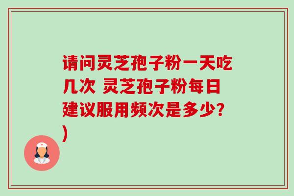 请问灵芝孢子粉一天吃几次 灵芝孢子粉每日建议服用频次是多少?)-第1张图片-卓越灵芝孢子粉 请问灵芝孢子粉一天吃几次 灵芝孢子粉每日建议服用频次是多少?)-第1张图片-卓越灵芝孢子粉