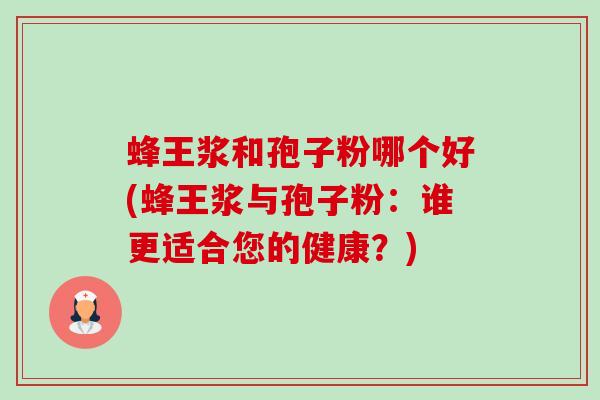 蜂王浆和孢子粉哪个好(蜂王浆与孢子粉：谁更适合您的健康？)-第1张图片-卓越灵芝孢子粉