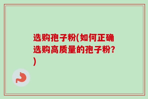 选购孢子粉(如何正确选购高质量的孢子粉?)-第1张图片-卓越灵芝孢子粉 选购孢子粉(如何正确选购高质量的孢子粉?)-第1张图片-卓越灵芝孢子粉