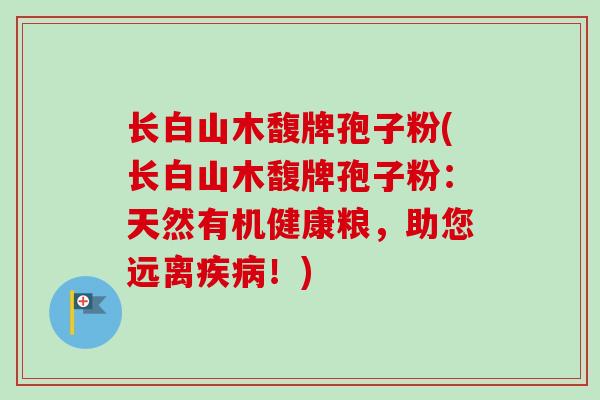 长白山木馥牌孢子粉(长白山木馥牌孢子粉:天然有机健康粮,助您远离疾病!)-第1张图片-卓越灵芝孢子粉 长白山木馥牌孢子粉(长白山木馥牌孢子粉:天然有机健康粮,助您远离疾病!)-第1张图片-卓越灵芝孢子粉