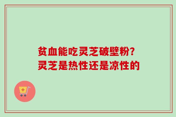 贫血能吃灵芝破壁粉?灵芝是热性还是凉性的-第1张图片-卓越灵芝孢子粉 贫血能吃灵芝破壁粉?灵芝是热性还是凉性的-第1张图片-卓越灵芝孢子粉