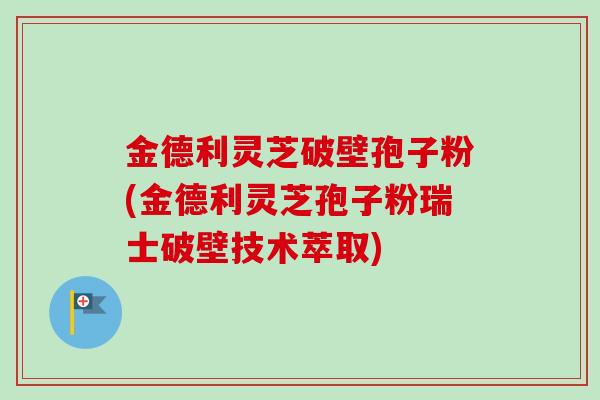 金德利灵芝破壁孢子粉(金德利灵芝孢子粉瑞士破壁技术萃取)-第1张图片-卓越灵芝孢子粉 金德利灵芝破壁孢子粉(金德利灵芝孢子粉瑞士破壁技术萃取)-第1张图片-卓越灵芝孢子粉