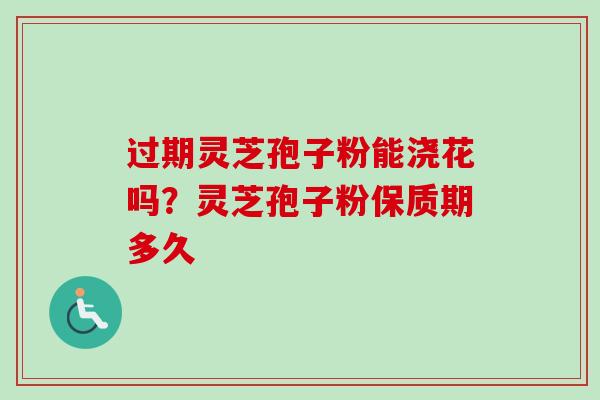 过期灵芝孢子粉能浇花吗？灵芝孢子粉保质期多久-第1张图片-卓越灵芝孢子粉