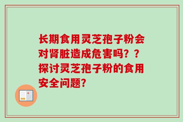 长期食用灵芝孢子粉会对肾脏造成危害吗??探讨灵芝孢子粉的食用安全问题?-第1张图片-卓越灵芝孢子粉 长期食用灵芝孢子粉会对肾脏造成危害吗??探讨灵芝孢子粉的食用安全问题?-第1张图片-卓越灵芝孢子粉