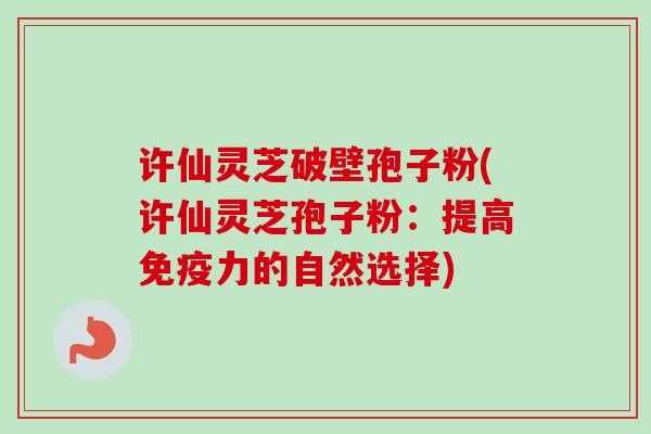 许仙灵芝破壁孢子粉(许仙灵芝孢子粉:提高免疫力的自然选择)-第1张图片-卓越灵芝孢子粉 许仙灵芝破壁孢子粉(许仙灵芝孢子粉:提高免疫力的自然选择)-第1张图片-卓越灵芝孢子粉