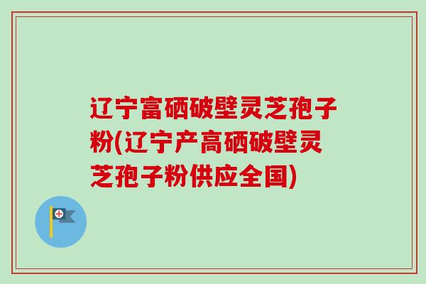辽宁富硒破壁灵芝孢子粉(辽宁产高硒破壁灵芝孢子粉供应全国)-第1张图片-卓越灵芝孢子粉 辽宁富硒破壁灵芝孢子粉(辽宁产高硒破壁灵芝孢子粉供应全国)-第1张图片-卓越灵芝孢子粉