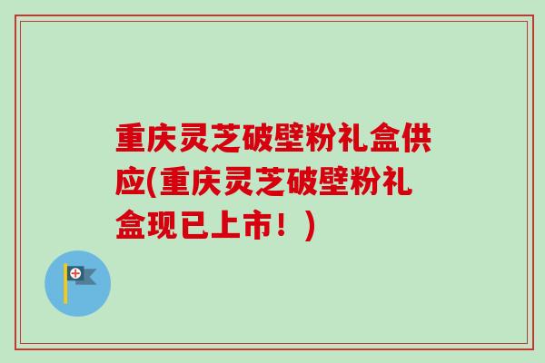 重庆灵芝破壁粉礼盒供应(重庆灵芝破壁粉礼盒现已上市!)-第1张图片-卓越灵芝孢子粉 重庆灵芝破壁粉礼盒供应(重庆灵芝破壁粉礼盒现已上市!)-第1张图片-卓越灵芝孢子粉