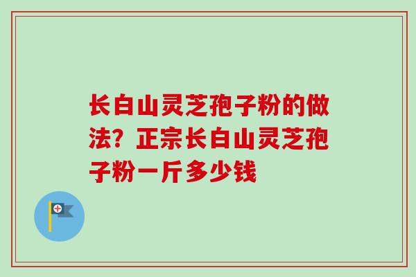 长白山灵芝孢子粉的做法？正宗长白山灵芝孢子粉一斤多少钱-第1张图片-卓越灵芝孢子粉