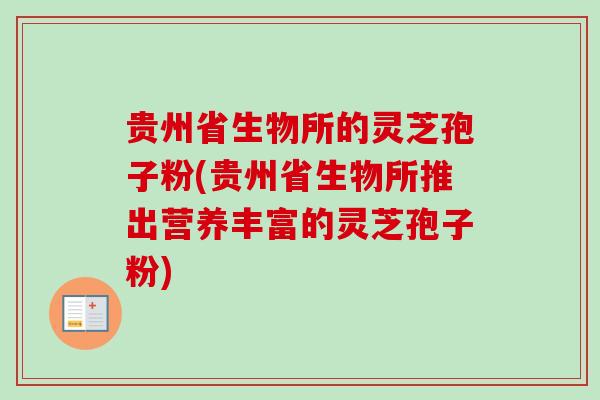 贵州省生物所的灵芝孢子粉(贵州省生物所推出营养丰富的灵芝孢子粉)-第1张图片-卓越灵芝孢子粉 贵州省生物所的灵芝孢子粉(贵州省生物所推出营养丰富的灵芝孢子粉)-第1张图片-卓越灵芝孢子粉
