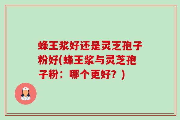 蜂王浆好还是灵芝孢子粉好(蜂王浆与灵芝孢子粉：哪个更好？)-第1张图片-卓越灵芝孢子粉