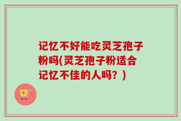 记忆不好能吃灵芝孢子粉吗(灵芝孢子粉适合记忆不佳的人吗？)-第1张图片-卓越灵芝孢子粉
