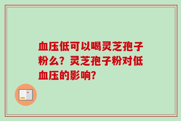 血压低可以喝灵芝孢子粉么?灵芝孢子粉对低血压的影响?-第1张图片-卓越灵芝孢子粉 血压低可以喝灵芝孢子粉么?灵芝孢子粉对低血压的影响?-第1张图片-卓越灵芝孢子粉