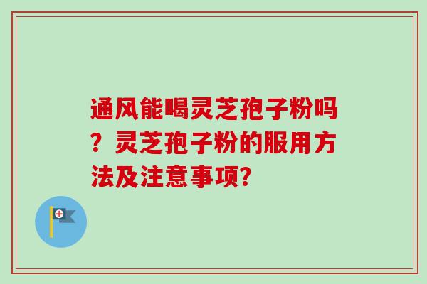 通风能喝灵芝孢子粉吗?灵芝孢子粉的服用方法及注意事项?-第1张图片-卓越灵芝孢子粉 通风能喝灵芝孢子粉吗?灵芝孢子粉的服用方法及注意事项?-第1张图片-卓越灵芝孢子粉