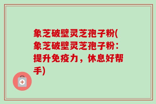 象芝破壁灵芝孢子粉(象芝破壁灵芝孢子粉:提升免疫力,休息好帮手)-第1张图片-卓越灵芝孢子粉 象芝破壁灵芝孢子粉(象芝破壁灵芝孢子粉:提升免疫力,休息好帮手)-第1张图片-卓越灵芝孢子粉