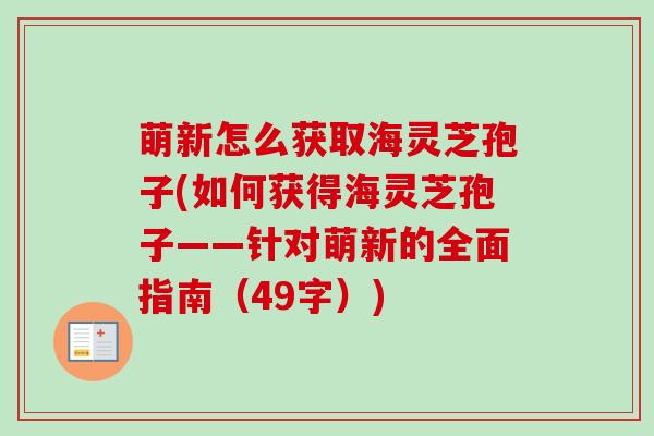 萌新怎么获取海灵芝孢子(如何获得海灵芝孢子——针对萌新的全面指南(49字))-第1张图片-卓越灵芝孢子粉 萌新怎么获取海灵芝孢子(如何获得海灵芝孢子——针对萌新的全面指南(49字))-第1张图片-卓越灵芝孢子粉