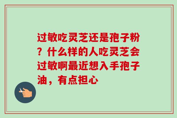 过敏吃灵芝还是孢子粉？什么样的人吃灵芝会过敏啊最近想入手孢子油，有点担心-第1张图片-卓越灵芝孢子粉