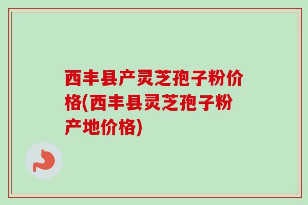 西丰县产灵芝孢子粉价格(西丰县灵芝孢子粉产地价格)-第1张图片-卓越灵芝孢子粉 西丰县产灵芝孢子粉价格(西丰县灵芝孢子粉产地价格)-第1张图片-卓越灵芝孢子粉