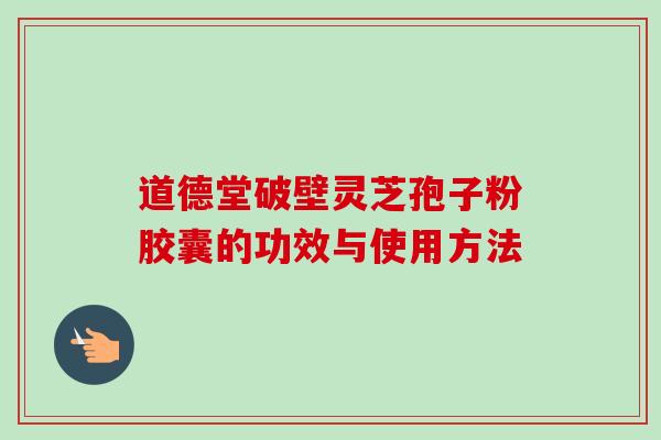 道德堂破壁灵芝孢子粉胶囊的功效与使用方法-第1张图片-卓越灵芝孢子粉
