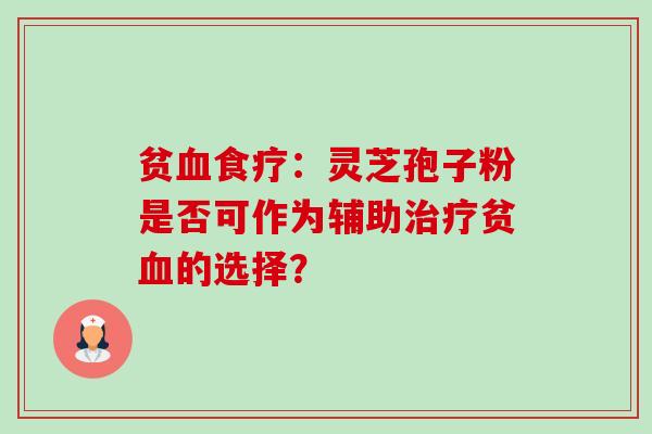 贫血食疗：灵芝孢子粉是否可作为辅助治疗贫血的选择？-第1张图片-卓越灵芝孢子粉