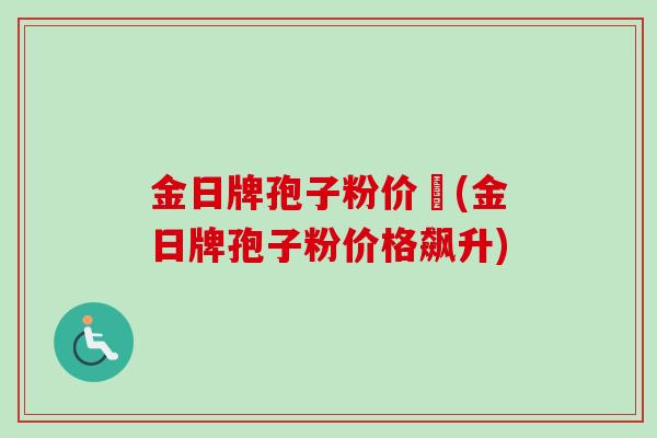 金日牌孢子粉价挌(金日牌孢子粉价格飙升)-第1张图片-卓越灵芝孢子粉 金日牌孢子粉价挌(金日牌孢子粉价格飙升)-第1张图片-卓越灵芝孢子粉