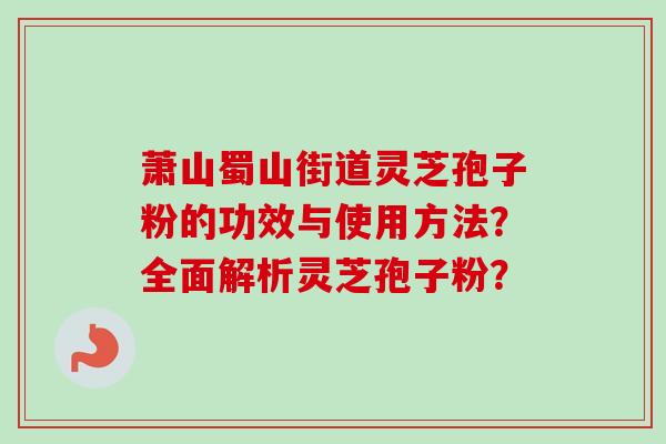 萧山蜀山街道灵芝孢子粉的功效与使用方法?全面解析灵芝孢子粉?-第1张图片-卓越灵芝孢子粉 萧山蜀山街道灵芝孢子粉的功效与使用方法?全面解析灵芝孢子粉?-第1张图片-卓越灵芝孢子粉