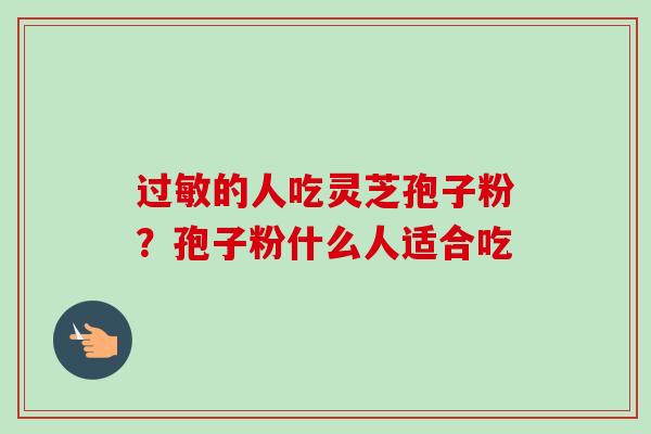 过敏的人吃灵芝孢子粉？孢子粉什么人适合吃-第1张图片-卓越灵芝孢子粉