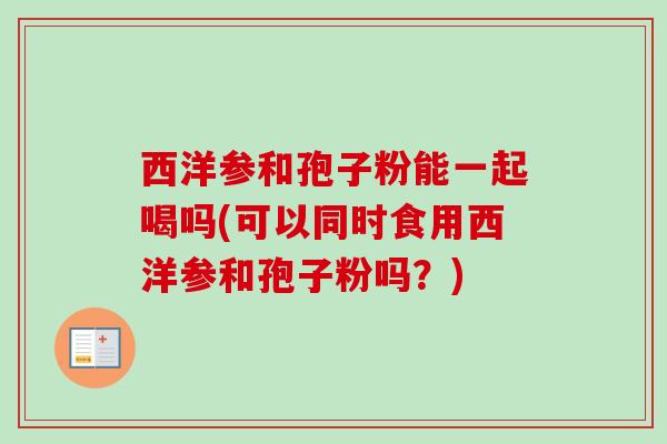 西洋参和孢子粉能一起喝吗(可以同时食用西洋参和孢子粉吗?)-第1张图片-卓越灵芝孢子粉 西洋参和孢子粉能一起喝吗(可以同时食用西洋参和孢子粉吗?)-第1张图片-卓越灵芝孢子粉