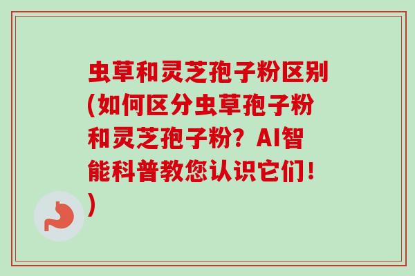 虫草和灵芝孢子粉区别(如何区分虫草孢子粉和灵芝孢子粉？AI智能科普教您认识它们！)-第1张图片-卓越灵芝孢子粉