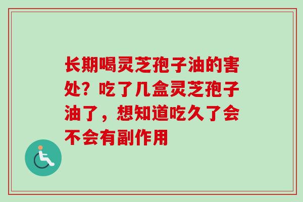 长期喝灵芝孢子油的害处?吃了几盒灵芝孢子油了,想知道吃久了会不会有副作用-第1张图片-卓越灵芝孢子粉 长期喝灵芝孢子油的害处?吃了几盒灵芝孢子油了,想知道吃久了会不会有副作用-第1张图片-卓越灵芝孢子粉