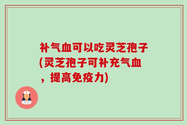 补气血可以吃灵芝孢子(灵芝孢子可补充气血,提高免疫力)-第1张图片-卓越灵芝孢子粉 补气血可以吃灵芝孢子(灵芝孢子可补充气血,提高免疫力)-第1张图片-卓越灵芝孢子粉