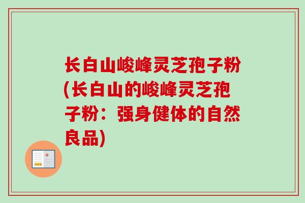 长白山峻峰灵芝孢子粉(长白山的峻峰灵芝孢子粉:强身健体的自然良品)-第1张图片-卓越灵芝孢子粉 长白山峻峰灵芝孢子粉(长白山的峻峰灵芝孢子粉:强身健体的自然良品)-第1张图片-卓越灵芝孢子粉