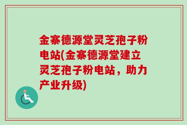金寨德源堂灵芝孢子粉电站(金寨德源堂建立灵芝孢子粉电站，助力产业升级)-第1张图片-卓越灵芝孢子粉