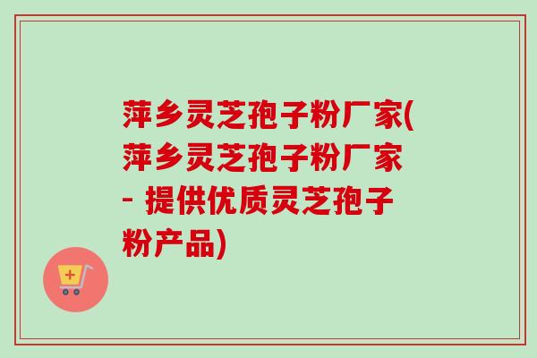 萍乡灵芝孢子粉厂家(萍乡灵芝孢子粉厂家 - 提供优质灵芝孢子粉产品)-第1张图片-卓越灵芝孢子粉