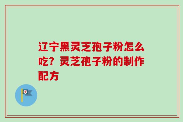 辽宁黑灵芝孢子粉怎么吃?灵芝孢子粉的制作配方-第1张图片-卓越灵芝孢子粉 辽宁黑灵芝孢子粉怎么吃?灵芝孢子粉的制作配方-第1张图片-卓越灵芝孢子粉