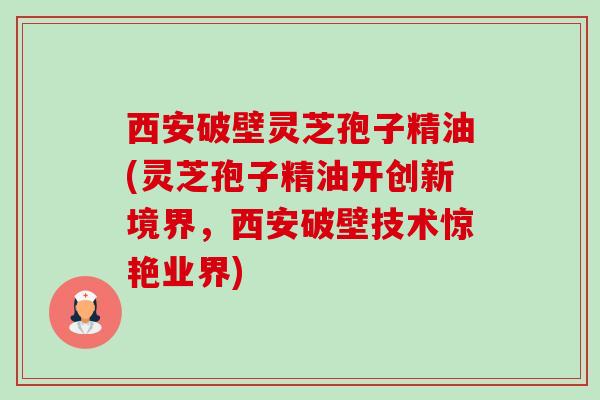 西安破壁灵芝孢子精油(灵芝孢子精油开创新境界,西安破壁技术惊艳业界)-第1张图片-卓越灵芝孢子粉 西安破壁灵芝孢子精油(灵芝孢子精油开创新境界,西安破壁技术惊艳业界)-第1张图片-卓越灵芝孢子粉