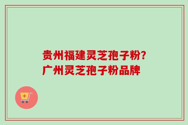 贵州福建灵芝孢子粉?广州灵芝孢子粉品牌-第1张图片-卓越灵芝孢子粉 贵州福建灵芝孢子粉?广州灵芝孢子粉品牌-第1张图片-卓越灵芝孢子粉