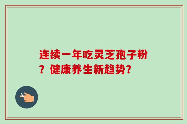 连续一年吃灵芝孢子粉？健康养生新趋势？-第1张图片-卓越灵芝孢子粉