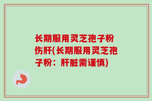 长期服用灵芝孢子粉 伤肝(长期服用灵芝孢子粉：肝脏需谨慎)-第1张图片-卓越灵芝孢子粉