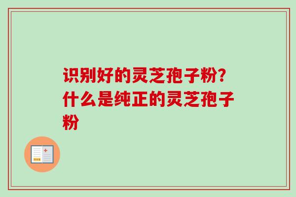 识别好的灵芝孢子粉?什么是纯正的灵芝孢子粉-第1张图片-卓越灵芝孢子粉 识别好的灵芝孢子粉?什么是纯正的灵芝孢子粉-第1张图片-卓越灵芝孢子粉