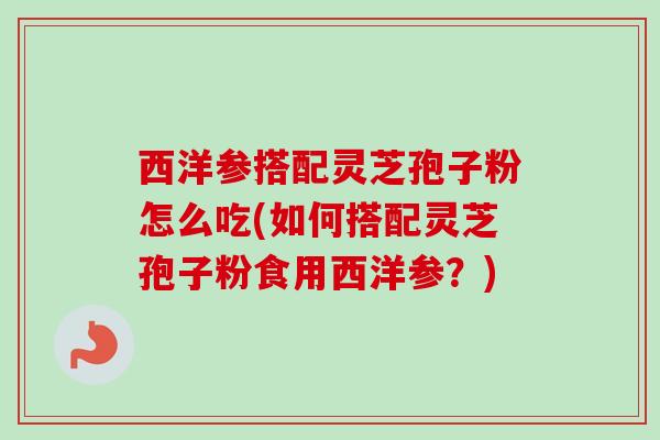 西洋参搭配灵芝孢子粉怎么吃(如何搭配灵芝孢子粉食用西洋参?)-第1张图片-卓越灵芝孢子粉 西洋参搭配灵芝孢子粉怎么吃(如何搭配灵芝孢子粉食用西洋参?)-第1张图片-卓越灵芝孢子粉