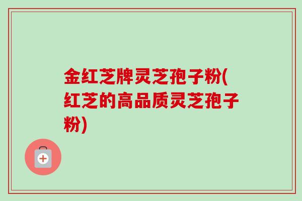 金红芝牌灵芝孢子粉(红芝的高品质灵芝孢子粉)-第1张图片-卓越灵芝孢子粉