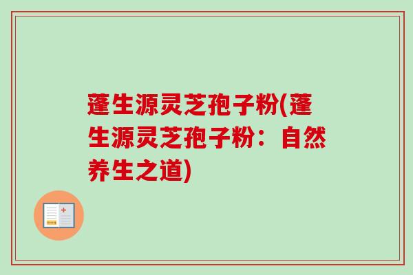 蓬生源灵芝孢子粉(蓬生源灵芝孢子粉：自然养生之道)-第1张图片-卓越灵芝孢子粉