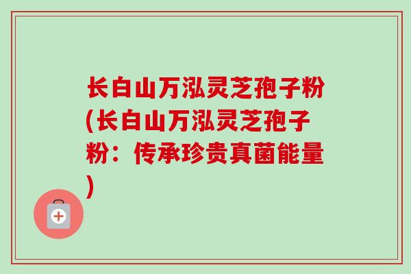 长白山万泓灵芝孢子粉(长白山万泓灵芝孢子粉：传承珍贵真菌能量)-第1张图片-卓越灵芝孢子粉