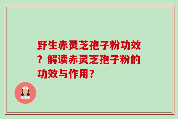 野生赤灵芝孢子粉功效？解读赤灵芝孢子粉的功效与作用？-第1张图片-卓越灵芝孢子粉