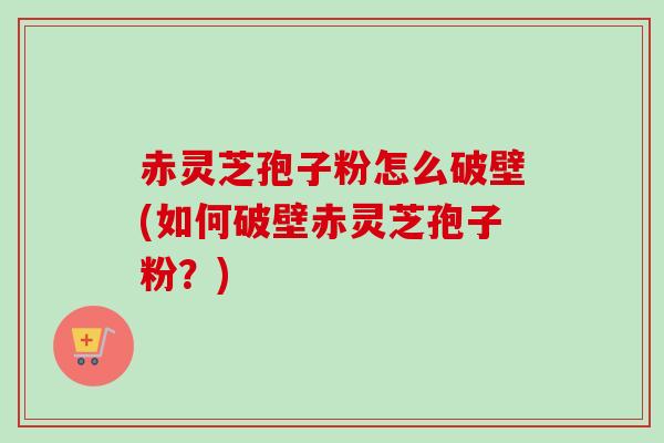 赤灵芝孢子粉怎么破壁(如何破壁赤灵芝孢子粉?)-第1张图片-卓越灵芝孢子粉 赤灵芝孢子粉怎么破壁(如何破壁赤灵芝孢子粉?)-第1张图片-卓越灵芝孢子粉